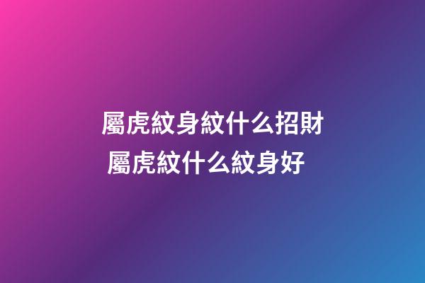 屬虎紋身紋什么招財 屬虎紋什么紋身好